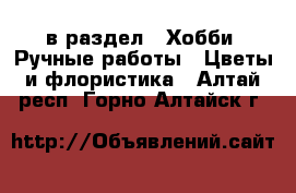  в раздел : Хобби. Ручные работы » Цветы и флористика . Алтай респ.,Горно-Алтайск г.